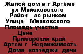 Жилой дом в г.Артёме ул.Майсковского › Район ­ за рынком › Улица ­ Маяковского › Площадь участка ­ 600 › Цена ­ 1 650 000 - Приморский край, Артем г. Недвижимость » Дома, коттеджи, дачи продажа   . Приморский край,Артем г.